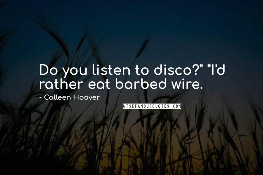 Colleen Hoover Quotes: Do you listen to disco?" "I'd rather eat barbed wire.