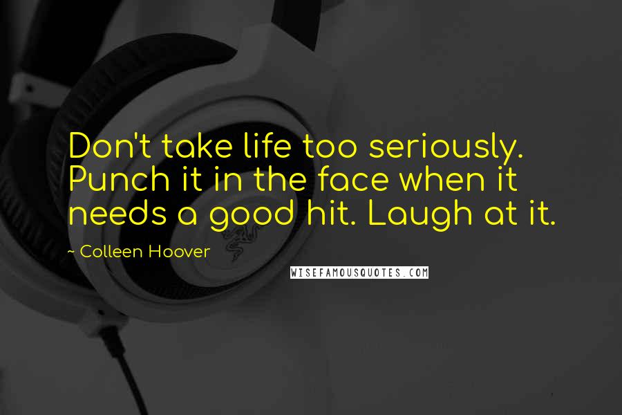 Colleen Hoover Quotes: Don't take life too seriously. Punch it in the face when it needs a good hit. Laugh at it.