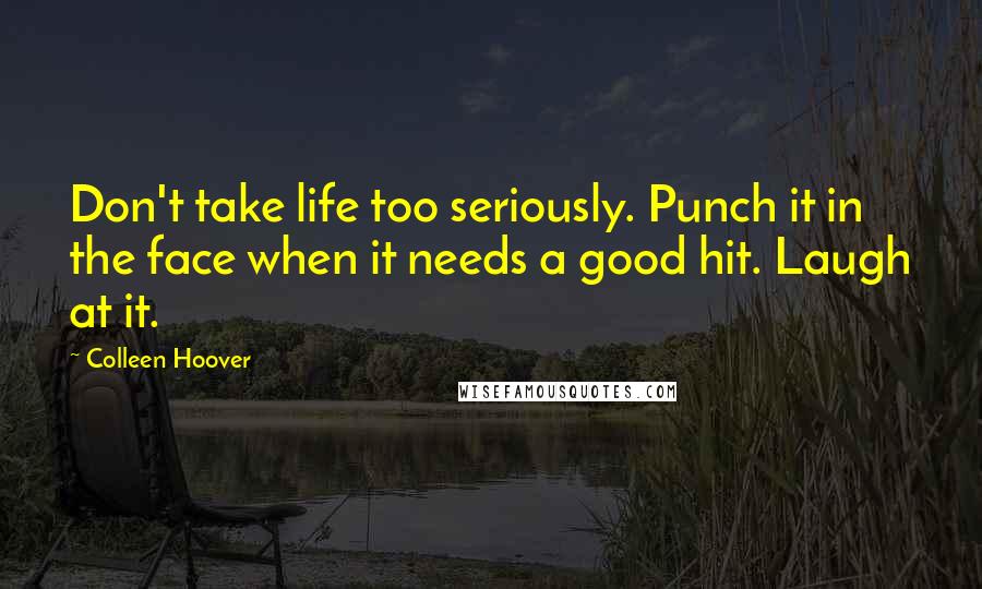 Colleen Hoover Quotes: Don't take life too seriously. Punch it in the face when it needs a good hit. Laugh at it.