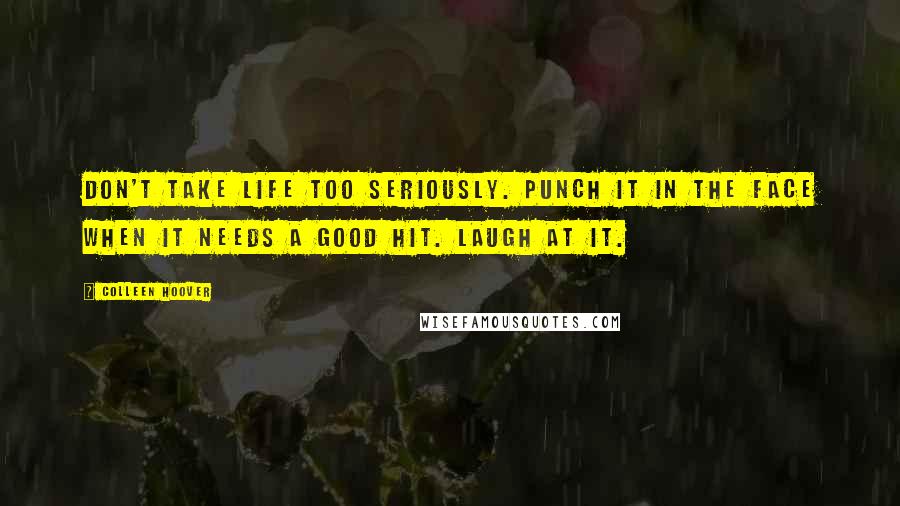 Colleen Hoover Quotes: Don't take life too seriously. Punch it in the face when it needs a good hit. Laugh at it.