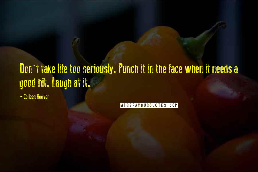 Colleen Hoover Quotes: Don't take life too seriously. Punch it in the face when it needs a good hit. Laugh at it.