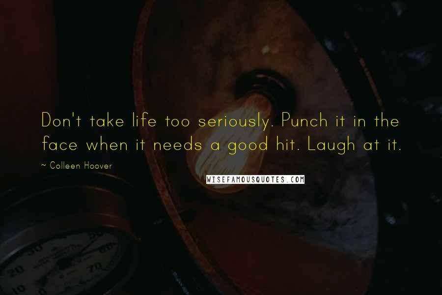 Colleen Hoover Quotes: Don't take life too seriously. Punch it in the face when it needs a good hit. Laugh at it.