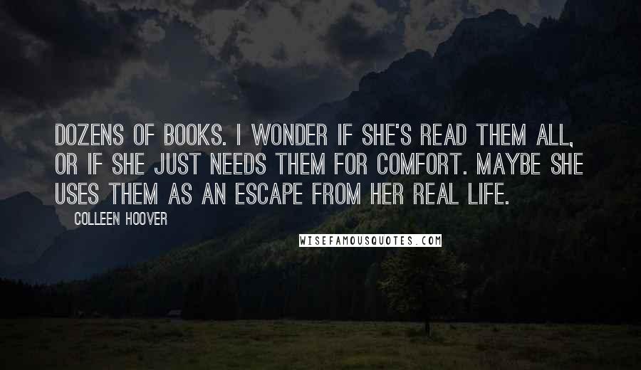 Colleen Hoover Quotes: Dozens of books. I wonder if she's read them all, or if she just needs them for comfort. Maybe she uses them as an escape from her real life.