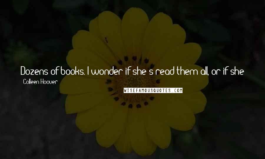 Colleen Hoover Quotes: Dozens of books. I wonder if she's read them all, or if she just needs them for comfort. Maybe she uses them as an escape from her real life.