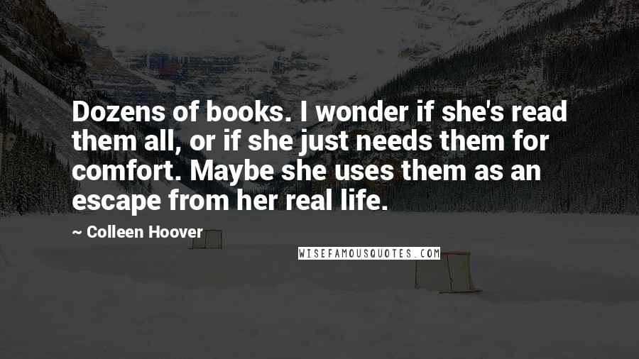 Colleen Hoover Quotes: Dozens of books. I wonder if she's read them all, or if she just needs them for comfort. Maybe she uses them as an escape from her real life.