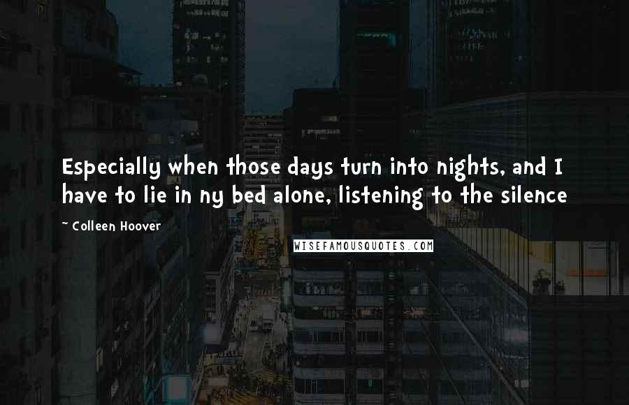 Colleen Hoover Quotes: Especially when those days turn into nights, and I have to lie in ny bed alone, listening to the silence