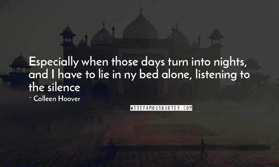 Colleen Hoover Quotes: Especially when those days turn into nights, and I have to lie in ny bed alone, listening to the silence