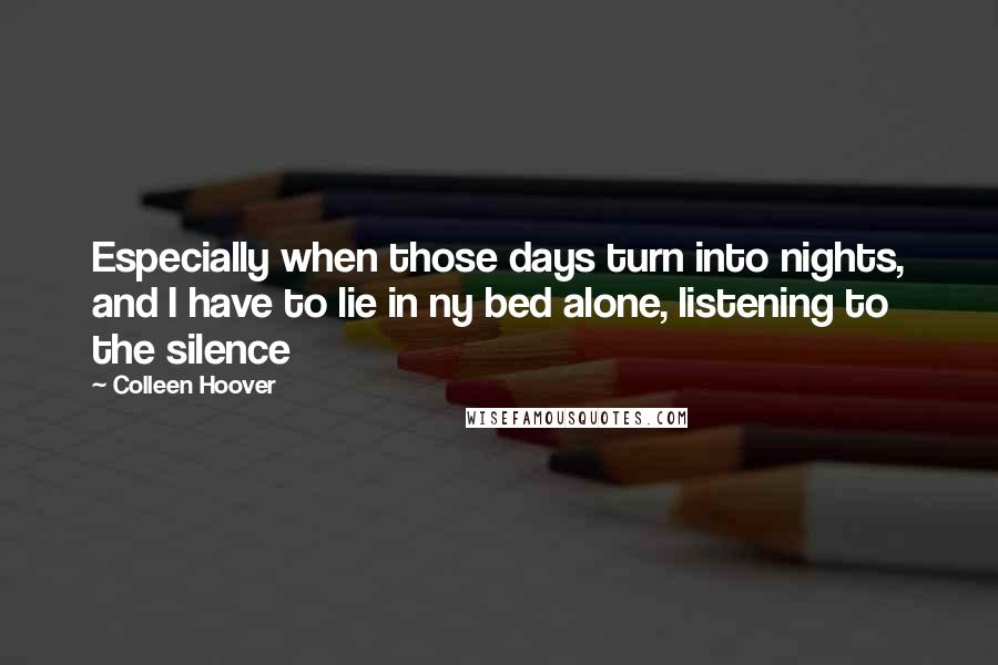 Colleen Hoover Quotes: Especially when those days turn into nights, and I have to lie in ny bed alone, listening to the silence