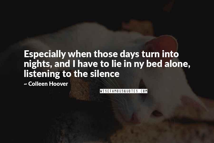 Colleen Hoover Quotes: Especially when those days turn into nights, and I have to lie in ny bed alone, listening to the silence