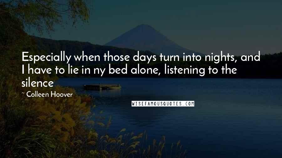 Colleen Hoover Quotes: Especially when those days turn into nights, and I have to lie in ny bed alone, listening to the silence