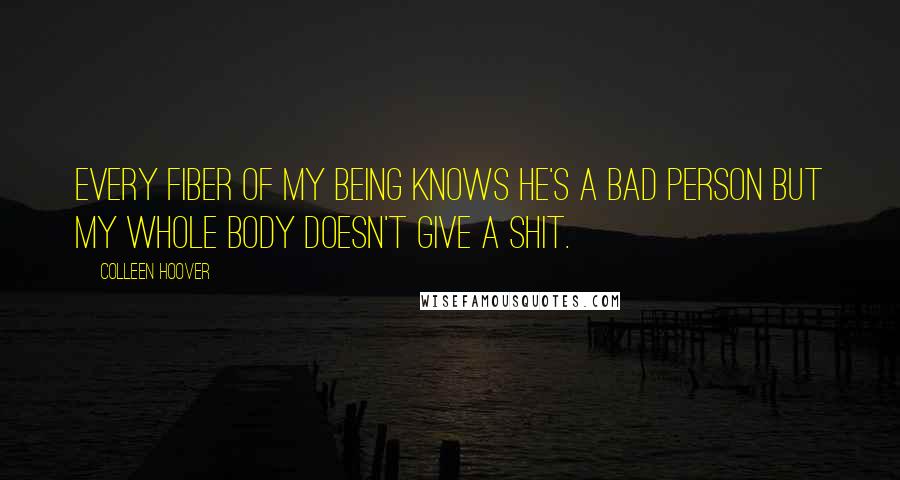 Colleen Hoover Quotes: Every fiber of my being knows he's a bad person but my whole body doesn't give a shit.
