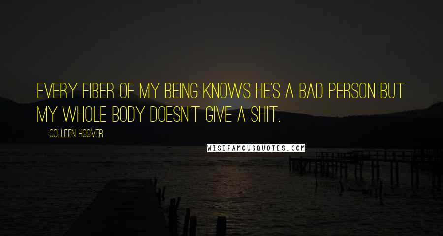 Colleen Hoover Quotes: Every fiber of my being knows he's a bad person but my whole body doesn't give a shit.