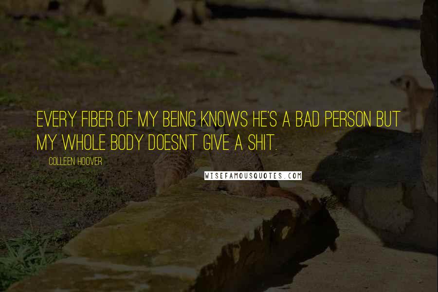 Colleen Hoover Quotes: Every fiber of my being knows he's a bad person but my whole body doesn't give a shit.