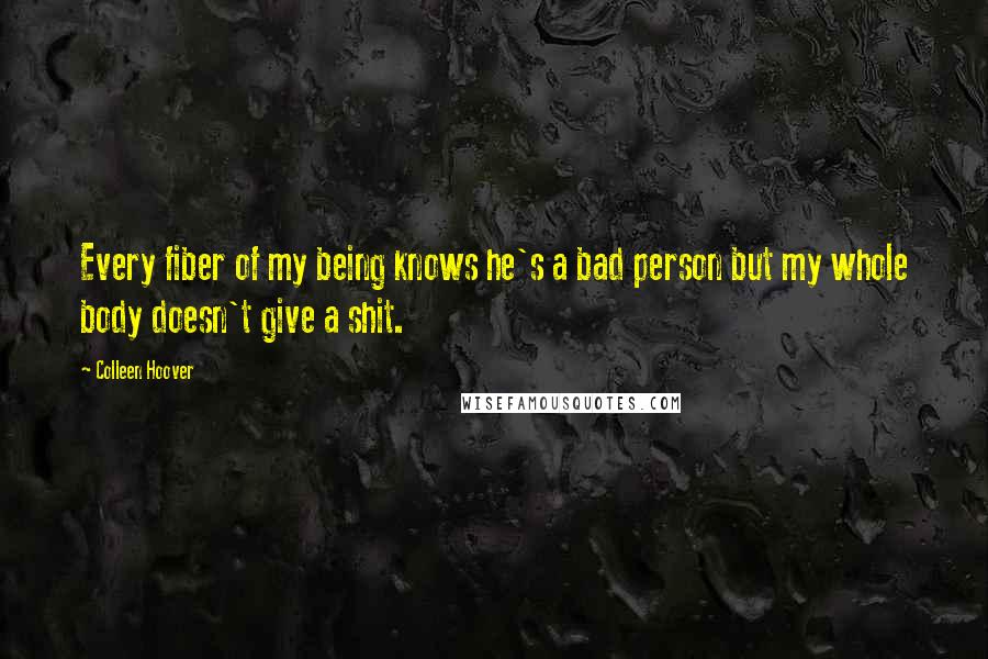 Colleen Hoover Quotes: Every fiber of my being knows he's a bad person but my whole body doesn't give a shit.