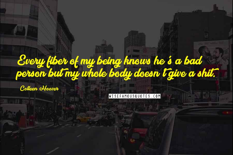 Colleen Hoover Quotes: Every fiber of my being knows he's a bad person but my whole body doesn't give a shit.