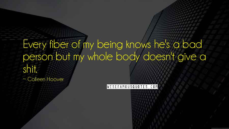 Colleen Hoover Quotes: Every fiber of my being knows he's a bad person but my whole body doesn't give a shit.