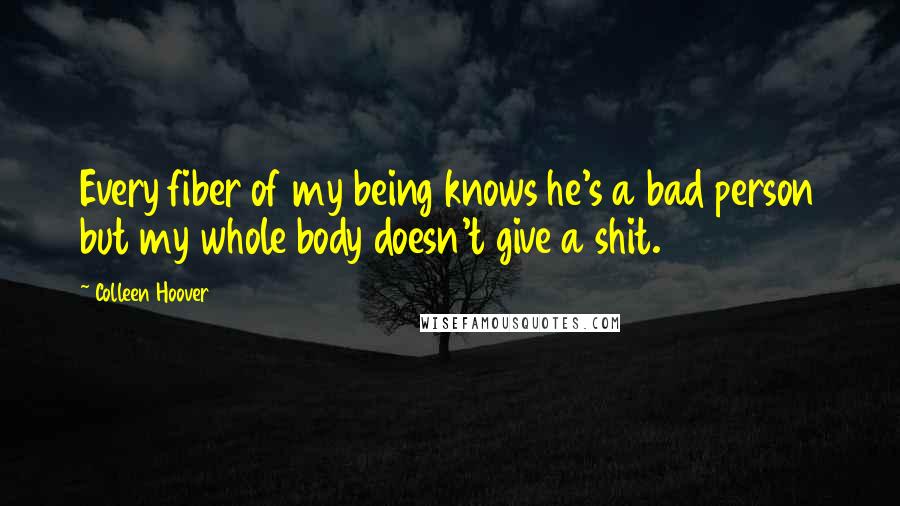 Colleen Hoover Quotes: Every fiber of my being knows he's a bad person but my whole body doesn't give a shit.