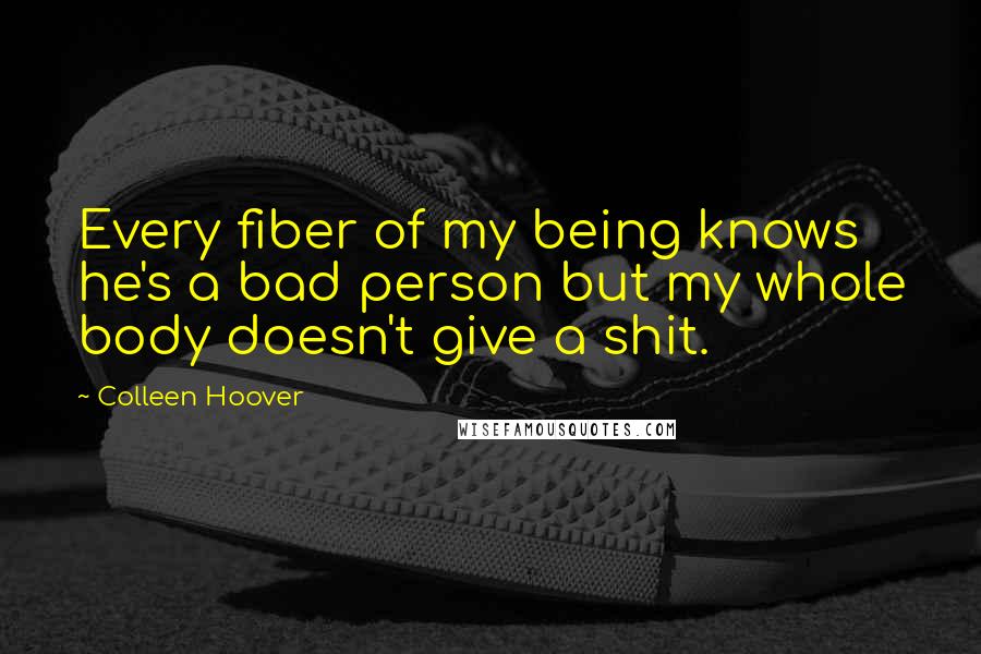 Colleen Hoover Quotes: Every fiber of my being knows he's a bad person but my whole body doesn't give a shit.