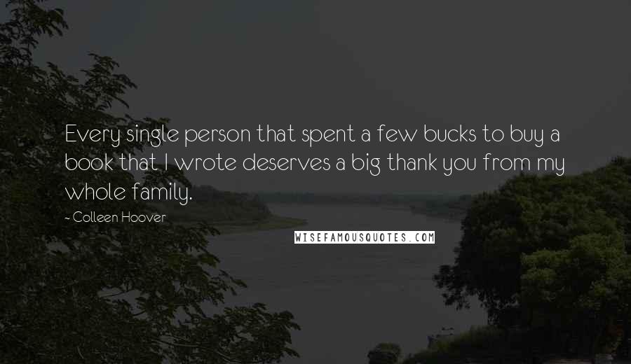 Colleen Hoover Quotes: Every single person that spent a few bucks to buy a book that I wrote deserves a big thank you from my whole family.