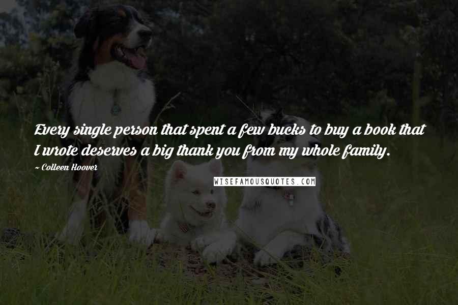 Colleen Hoover Quotes: Every single person that spent a few bucks to buy a book that I wrote deserves a big thank you from my whole family.