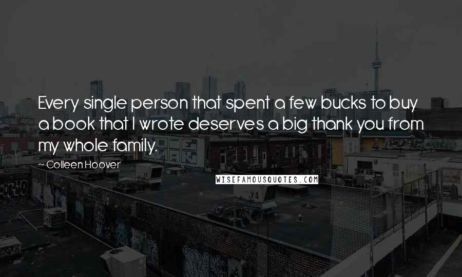 Colleen Hoover Quotes: Every single person that spent a few bucks to buy a book that I wrote deserves a big thank you from my whole family.