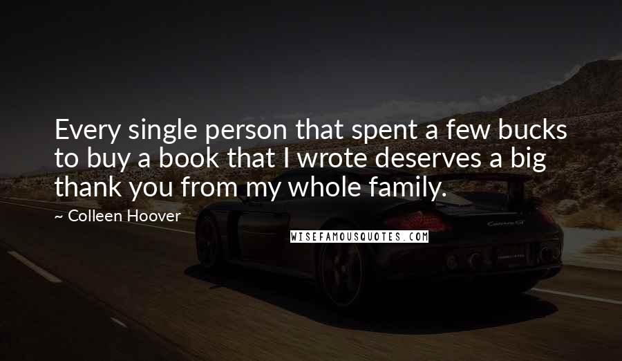 Colleen Hoover Quotes: Every single person that spent a few bucks to buy a book that I wrote deserves a big thank you from my whole family.