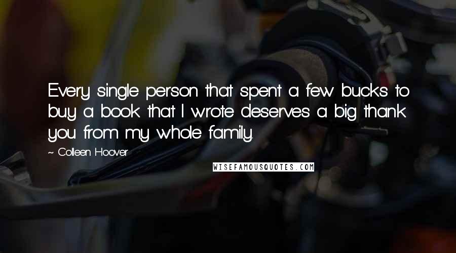 Colleen Hoover Quotes: Every single person that spent a few bucks to buy a book that I wrote deserves a big thank you from my whole family.