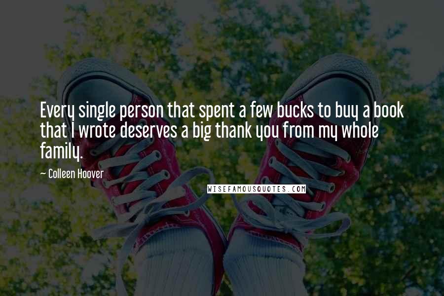 Colleen Hoover Quotes: Every single person that spent a few bucks to buy a book that I wrote deserves a big thank you from my whole family.