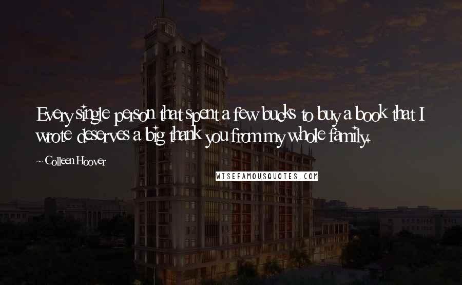 Colleen Hoover Quotes: Every single person that spent a few bucks to buy a book that I wrote deserves a big thank you from my whole family.