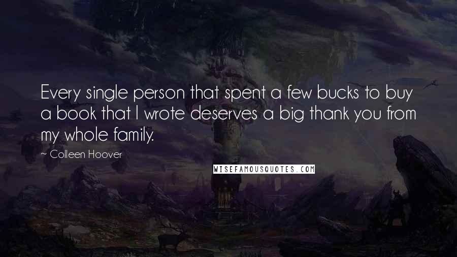 Colleen Hoover Quotes: Every single person that spent a few bucks to buy a book that I wrote deserves a big thank you from my whole family.