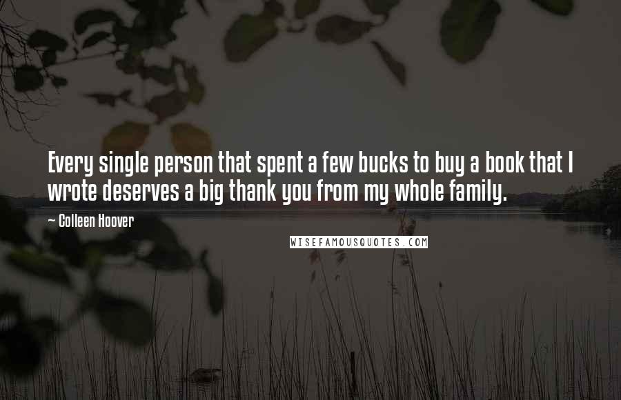 Colleen Hoover Quotes: Every single person that spent a few bucks to buy a book that I wrote deserves a big thank you from my whole family.