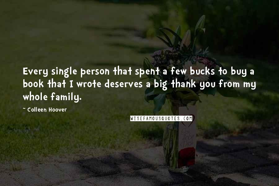 Colleen Hoover Quotes: Every single person that spent a few bucks to buy a book that I wrote deserves a big thank you from my whole family.