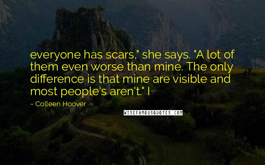 Colleen Hoover Quotes: everyone has scars," she says. "A lot of them even worse than mine. The only difference is that mine are visible and most people's aren't." I