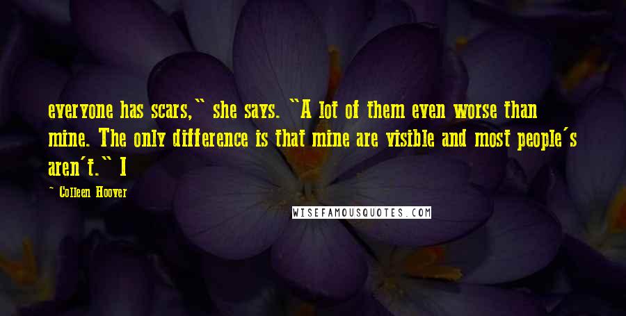 Colleen Hoover Quotes: everyone has scars," she says. "A lot of them even worse than mine. The only difference is that mine are visible and most people's aren't." I