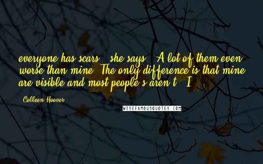 Colleen Hoover Quotes: everyone has scars," she says. "A lot of them even worse than mine. The only difference is that mine are visible and most people's aren't." I