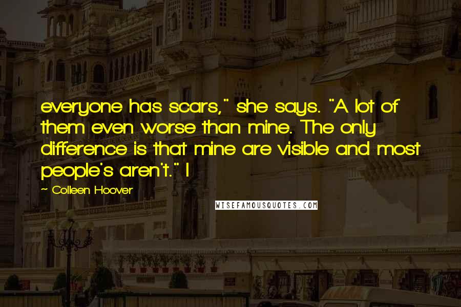 Colleen Hoover Quotes: everyone has scars," she says. "A lot of them even worse than mine. The only difference is that mine are visible and most people's aren't." I