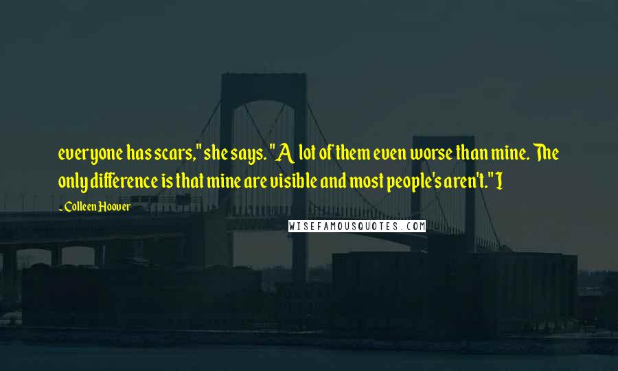 Colleen Hoover Quotes: everyone has scars," she says. "A lot of them even worse than mine. The only difference is that mine are visible and most people's aren't." I