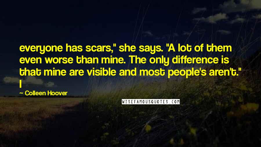 Colleen Hoover Quotes: everyone has scars," she says. "A lot of them even worse than mine. The only difference is that mine are visible and most people's aren't." I
