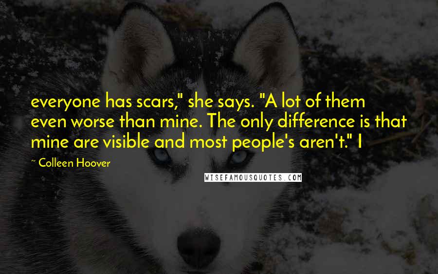 Colleen Hoover Quotes: everyone has scars," she says. "A lot of them even worse than mine. The only difference is that mine are visible and most people's aren't." I