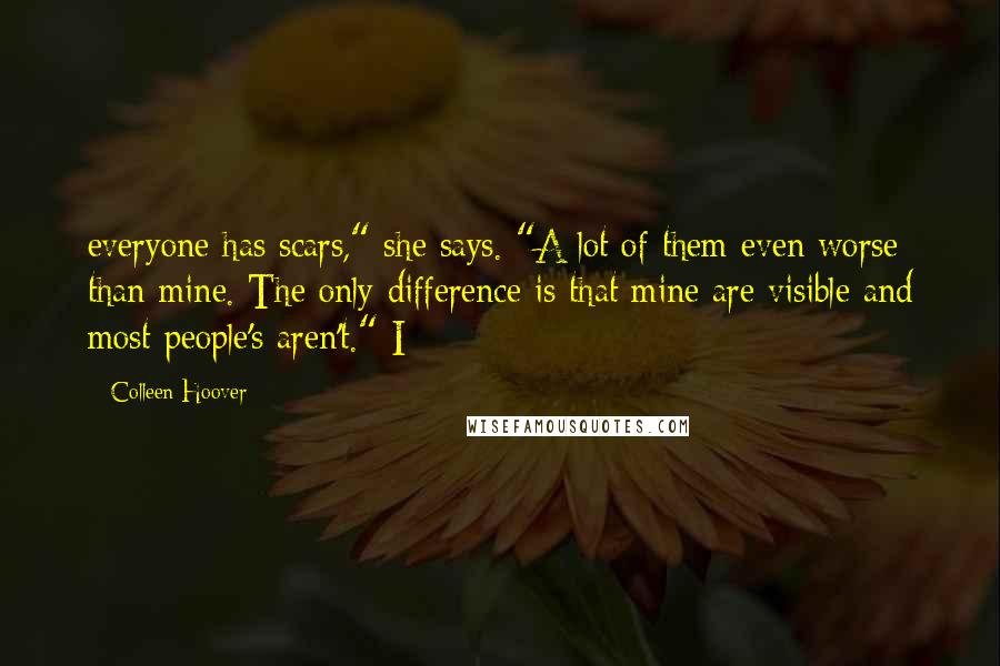 Colleen Hoover Quotes: everyone has scars," she says. "A lot of them even worse than mine. The only difference is that mine are visible and most people's aren't." I