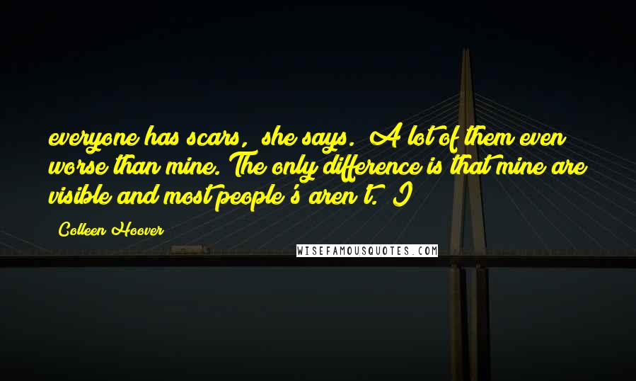 Colleen Hoover Quotes: everyone has scars," she says. "A lot of them even worse than mine. The only difference is that mine are visible and most people's aren't." I