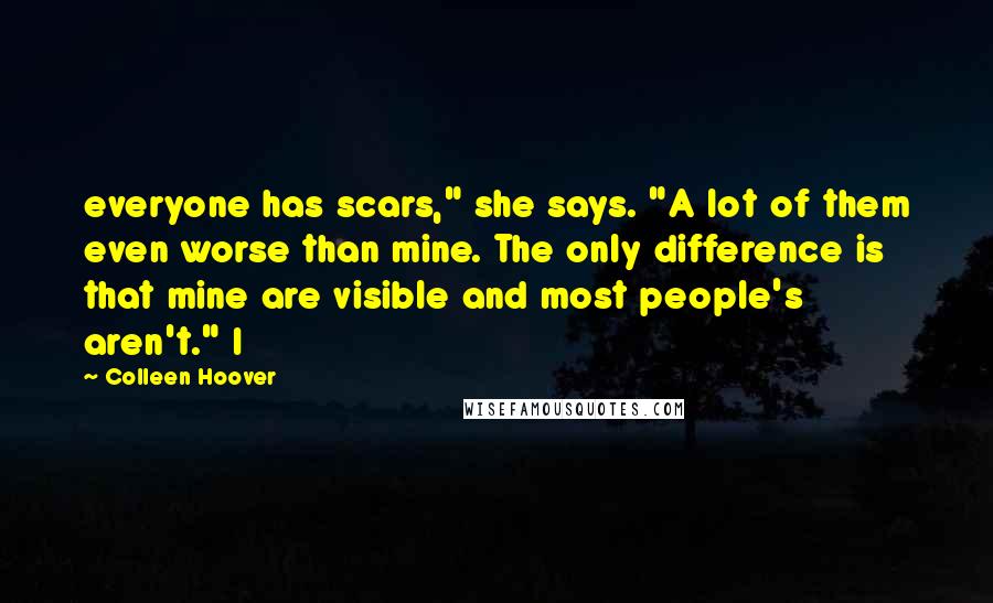 Colleen Hoover Quotes: everyone has scars," she says. "A lot of them even worse than mine. The only difference is that mine are visible and most people's aren't." I