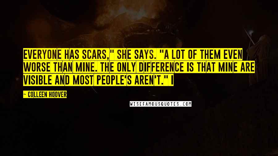 Colleen Hoover Quotes: everyone has scars," she says. "A lot of them even worse than mine. The only difference is that mine are visible and most people's aren't." I