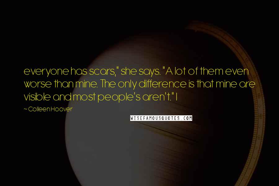 Colleen Hoover Quotes: everyone has scars," she says. "A lot of them even worse than mine. The only difference is that mine are visible and most people's aren't." I