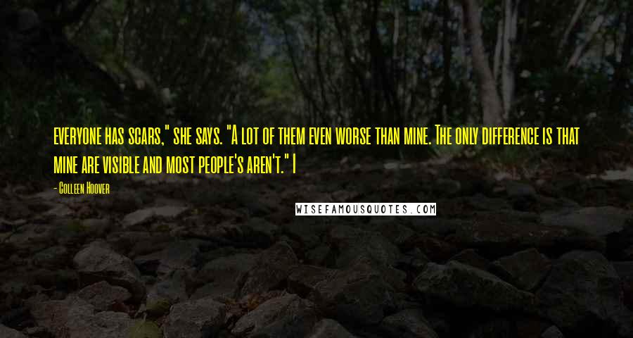 Colleen Hoover Quotes: everyone has scars," she says. "A lot of them even worse than mine. The only difference is that mine are visible and most people's aren't." I