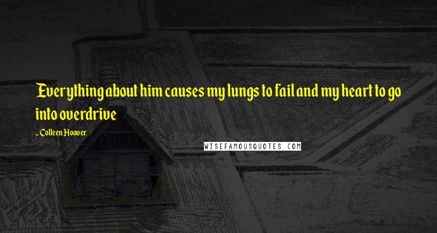 Colleen Hoover Quotes: Everything about him causes my lungs to fail and my heart to go into overdrive