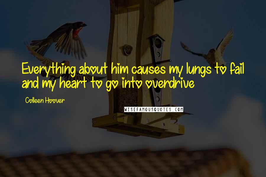 Colleen Hoover Quotes: Everything about him causes my lungs to fail and my heart to go into overdrive