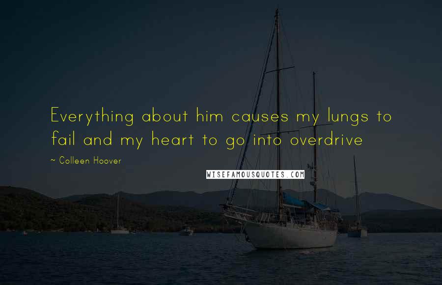 Colleen Hoover Quotes: Everything about him causes my lungs to fail and my heart to go into overdrive