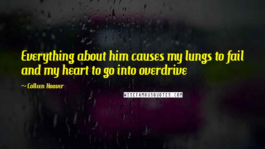 Colleen Hoover Quotes: Everything about him causes my lungs to fail and my heart to go into overdrive