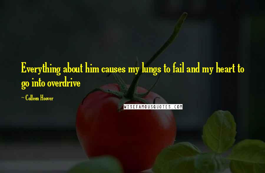 Colleen Hoover Quotes: Everything about him causes my lungs to fail and my heart to go into overdrive